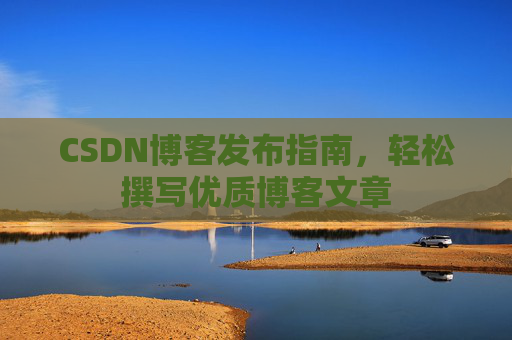 CSDN博客发布指南,轻松撰写优质博客文章